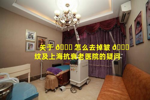 关于 🐘 怎么去掉皱 🐋 纹及上海抗衰老医院的疑问